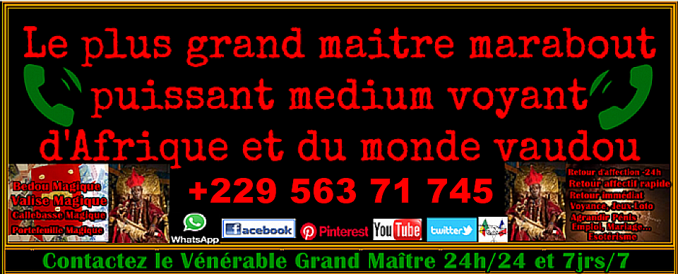 LE PLUS GRAND MAITRE MARABOUT-MEDIUM VOYANT D&rsquo;AFRIQUE, DJEMEY, marabout puissant gratuit,marabout s&eacute;rieux honn&ecirc;te,marabout africain s&eacute;rieux,marabout puissant paris,marabout paiement apr&egrave;s r&eacute;sultat,t&eacute;moignage marabout s&eacute;rieux,marabout tout gratuit,marabout voyant,le plus grand et puissant maitre marabout d'afrique,le plus grand marabout d'afrique,grand marabout voyant,voyant marabout africain,marabout africain gratuit,marabout africain paris,le plus grand marabout du mali,marabout whatsapp,marabout s&eacute;rieux paiement apr&egrave;s r&eacute;sultat forum,retour de l'&ecirc;tre aim&eacute; en 24h paiement apres resultat,marabout qui ne demande pas d'argent,sorcier paiement apr&egrave;s r&eacute;sultat,marabout tr&egrave;s puissant,trouver un marabout s&eacute;rieux,marabout gratuit sans payer,marabout pas cher et efficace,faire revenir l'etre aim&eacute; par la pens&eacute;e,retour de l'&ecirc;tre aim&eacute; en 24h gratuit,rituel retour de l'etre aim&eacute; gratuit,formule magique d'amour simple a prononcer,faire revenir l'etre aim&eacute; avec photo,retour de l'&ecirc;tre aim&eacute; rapide,magie noire retour de l&ecirc;tre aim&eacute;,rituel d'amour puissant gratuit,retour de l'etre aim&eacute; gratuit,faire revenir l'etre aim&eacute; avec photo,faire revenir l'&ecirc;tre aim&eacute; avec du sel,psaume pour faire revenir l'&ecirc;tre aim&eacute;,retour de l'etre aim&eacute; magie blanche,portefeuille magique b&eacute;nin,le secret du portefeuille magique,portefeuille magique en euro,portefeuille magique cameroun,prix portefeuille magique,portefeuille magique gratuit,portefeuille magique t&eacute;moignage,comment faire un portefeuille magique,bedou magique gratuit,prix de bedou magique,bedou magique korhogo,bedou magique a bondoukou,bedou magique en c&ocirc;te d'ivoire, grand maitre marabout du monde, le plus grand et puissant maitre marabout du monde, le plus grand et puissant maitre marabout du monde et d'afrique, le plus grand maitre marabout du monde, le plus puissant et grand maitre marabout du monde, le plus puissant maitre marabout africain